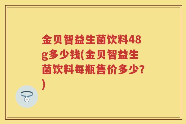 金贝智益生菌饮料48g多少钱(金贝智益生菌饮料每瓶售价多少?) 金贝智益生菌饮料48g多少钱(金贝智益生菌饮料每瓶售价多少?)