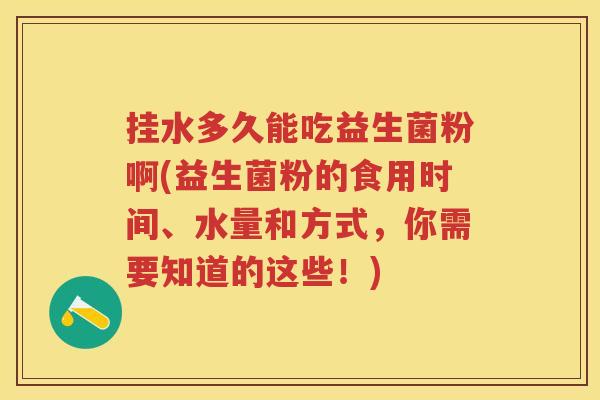 挂水多久能吃益生菌粉啊(益生菌粉的食用时间、水量和方式,你需要知道的这些!) 挂水多久能吃益生菌粉啊(益生菌粉的食用时间、水量和方式,你需要知道的这些!)