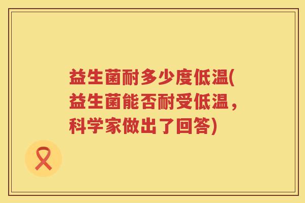 益生菌耐多少度低温(益生菌能否耐受低温,科学家做出了回答) 益生菌耐多少度低温(益生菌能否耐受低温,科学家做出了回答)