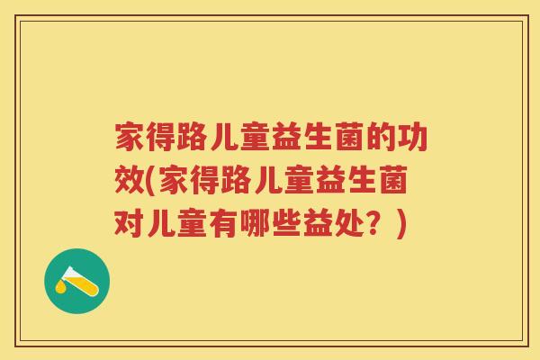 家得路儿童益生菌的功效(家得路儿童益生菌对儿童有哪些益处?) 家得路儿童益生菌的功效(家得路儿童益生菌对儿童有哪些益处?)
