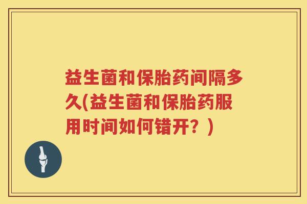 益生菌和保胎药间隔多久(益生菌和保胎药服用时间如何错开?) 益生菌和保胎药间隔多久(益生菌和保胎药服用时间如何错开?)