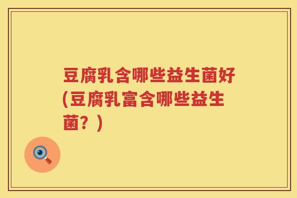 豆腐乳含哪些益生菌好(豆腐乳富含哪些益生菌?) 豆腐乳含哪些益生菌好(豆腐乳富含哪些益生菌?)