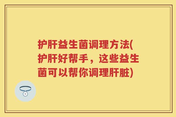 益生菌调理方法(好帮手,这些益生菌可以帮你调理) 益生菌调理方法(好帮手,这些益生菌可以帮你调理)