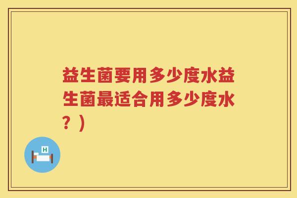 益生菌要用多少度水益生菌适合用多少度水？)