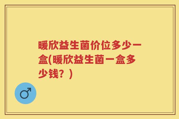 暖欣益生菌价位多少一盒(暖欣益生菌一盒多少钱？)