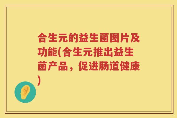 合生元的益生菌图片及功能(合生元推出益生菌产品,促进肠道健康) 合生元的益生菌图片及功能(合生元推出益生菌产品,促进肠道健康)