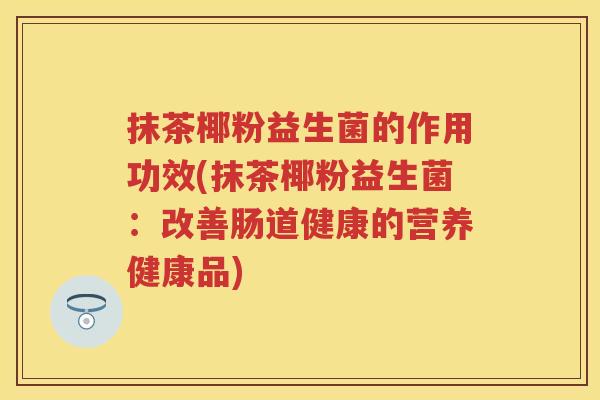 抹茶椰粉益生菌的作用功效(抹茶椰粉益生菌:改善肠道健康的营养健康品) 抹茶椰粉益生菌的作用功效(抹茶椰粉益生菌:改善肠道健康的营养健康品)