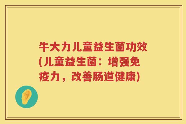 牛大力儿童益生菌功效(儿童益生菌:增强力,改善肠道健康) 牛大力儿童益生菌功效(儿童益生菌:增强力,改善肠道健康)