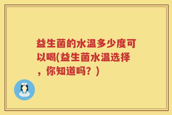 益生菌的水温多少度可以喝(益生菌水温选择,你知道吗?) 益生菌的水温多少度可以喝(益生菌水温选择,你知道吗?)