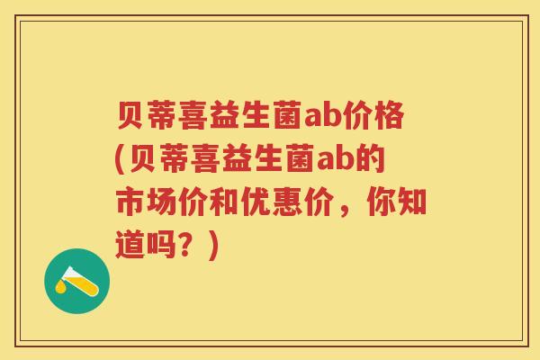 贝蒂喜益生菌ab价格(贝蒂喜益生菌ab的市场价和优惠价,你知道吗?) 贝蒂喜益生菌ab价格(贝蒂喜益生菌ab的市场价和优惠价,你知道吗?)