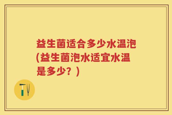 益生菌适合多少水温泡(益生菌泡水适宜水温是多少?) 益生菌适合多少水温泡(益生菌泡水适宜水温是多少?)