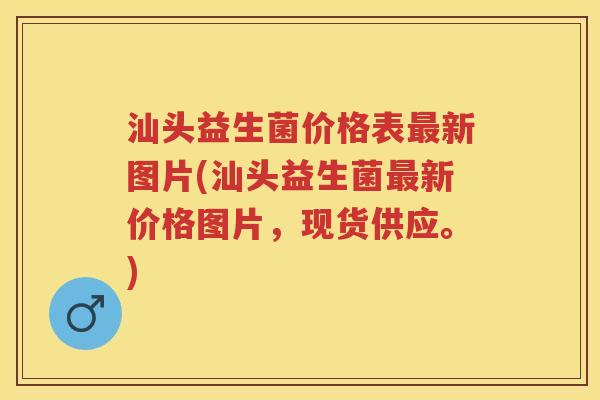 汕头益生菌价格表新图片(汕头益生菌新价格图片,现货供应。) 汕头益生菌价格表新图片(汕头益生菌新价格图片,现货供应。)