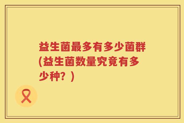 益生菌多有多少菌群(益生菌数量究竟有多少种?) 益生菌多有多少菌群(益生菌数量究竟有多少种?)