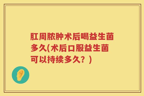肛周脓肿术后喝益生菌多久(术后口服益生菌可以持续多久？)