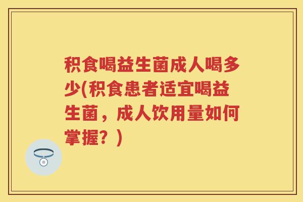 积食喝益生菌成人喝多少(积食患者适宜喝益生菌，成人饮用量如何掌握？)