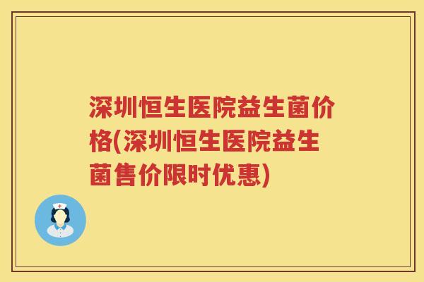 深圳恒生医院益生菌价格(深圳恒生医院益生菌售价限时优惠) 深圳恒生医院益生菌价格(深圳恒生医院益生菌售价限时优惠)