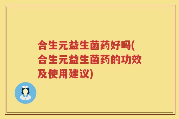 合生元益生菌药好吗(合生元益生菌药的功效及使用建议) 合生元益生菌药好吗(合生元益生菌药的功效及使用建议)