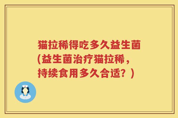 猫拉稀得吃多久益生菌(益生菌猫拉稀,持续食用多久合适?) 猫拉稀得吃多久益生菌(益生菌猫拉稀,持续食用多久合适?)