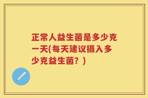 正常人益生菌是多少克一天(每天建议摄入多少克益生菌？)