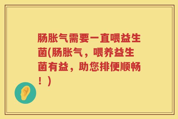 肠需要一直喂益生菌(肠,喂养益生菌有益,助您排便顺畅!) 肠需要一直喂益生菌(肠,喂养益生菌有益,助您排便顺畅!)