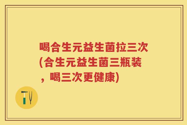 喝合生元益生菌拉三次(合生元益生菌三瓶装，喝三次更健康)