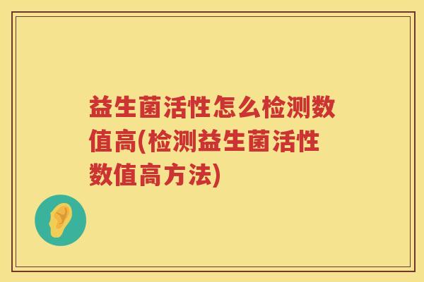 益生菌活性怎么检测数值高(检测益生菌活性数值高方法) 益生菌活性怎么检测数值高(检测益生菌活性数值高方法)