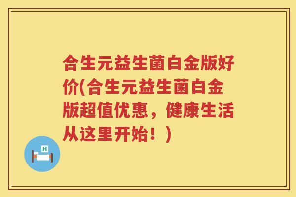 合生元益生菌白金版好价(合生元益生菌白金版超值优惠,健康生活从这里开始!) 合生元益生菌白金版好价(合生元益生菌白金版超值优惠,健康生活从这里开始!)