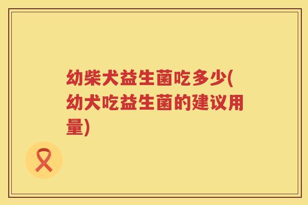 幼柴犬益生菌吃多少(幼犬吃益生菌的建议用量) 幼柴犬益生菌吃多少(幼犬吃益生菌的建议用量)