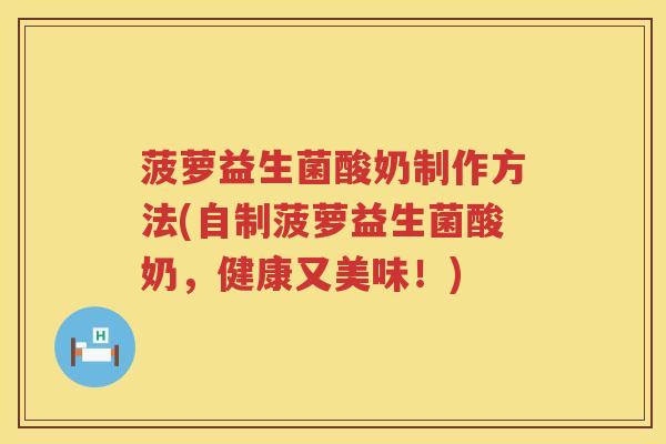 菠萝益生菌酸奶制作方法(自制菠萝益生菌酸奶，健康又美味！)
