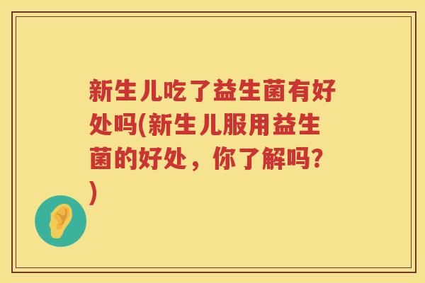 新生儿吃了益生菌有好处吗(新生儿服用益生菌的好处,你了解吗?) 新生儿吃了益生菌有好处吗(新生儿服用益生菌的好处,你了解吗?)