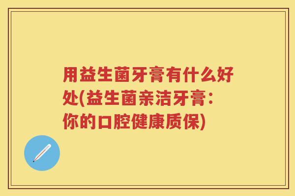 用益生菌牙膏有什么好处(益生菌亲洁牙膏:你的口腔健康质保) 用益生菌牙膏有什么好处(益生菌亲洁牙膏:你的口腔健康质保)