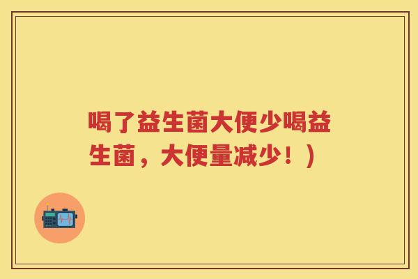 喝了益生菌大便少喝益生菌,大便量减少!) 喝了益生菌大便少喝益生菌,大便量减少!)