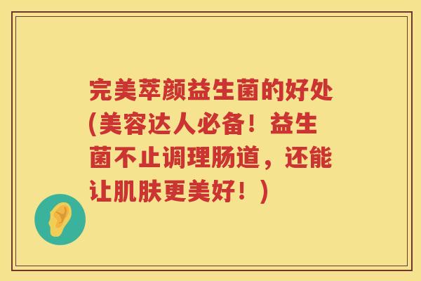 完美萃颜益生菌的好处(美容达人必备！益生菌不止调理肠道，还能让更美好！)