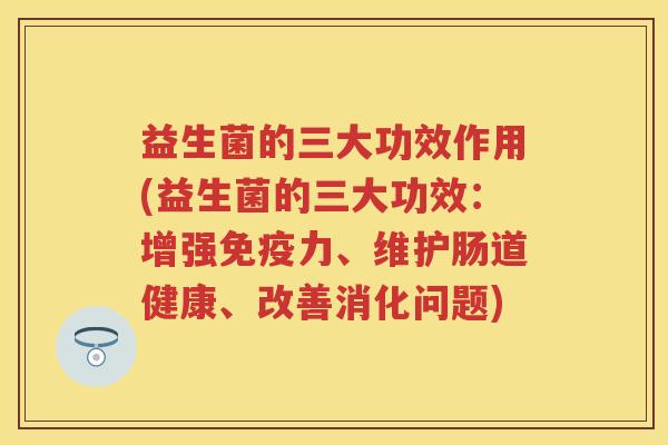 益生菌的三大功效作用(益生菌的三大功效:增强力、维护肠道健康、改善消化问题) 益生菌的三大功效作用(益生菌的三大功效:增强力、维护肠道健康、改善消化问题)