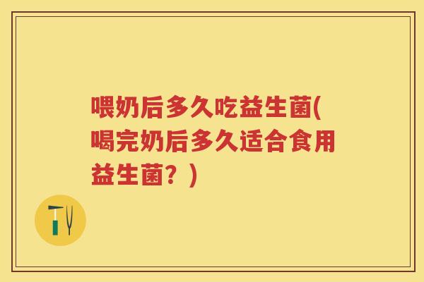 喂奶后多久吃益生菌(喝完奶后多久适合食用益生菌?) 喂奶后多久吃益生菌(喝完奶后多久适合食用益生菌?)