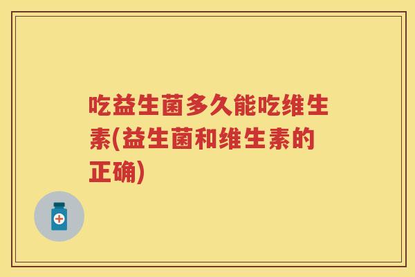 吃益生菌多久能吃维生素(益生菌和维生素的正确) 吃益生菌多久能吃维生素(益生菌和维生素的正确)