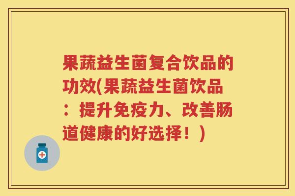 果蔬益生菌复合饮品的功效(果蔬益生菌饮品:提升力、改善肠道健康的好选择!) 果蔬益生菌复合饮品的功效(果蔬益生菌饮品:提升力、改善肠道健康的好选择!)
