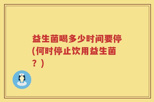 益生菌喝多少时间要停(何时停止饮用益生菌？)