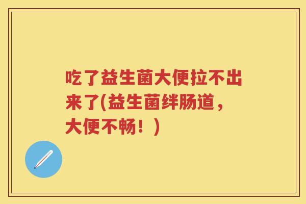 吃了益生菌大便拉不出来了(益生菌绊肠道,大便不畅!) 吃了益生菌大便拉不出来了(益生菌绊肠道,大便不畅!)