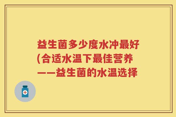 益生菌多少度水冲好(合适水温下佳营养——益生菌的水温选择 益生菌多少度水冲好(合适水温下佳营养——益生菌的水温选择