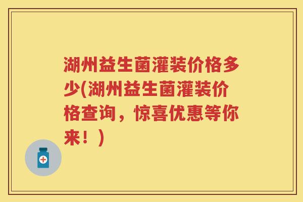 湖州益生菌灌装价格多少(湖州益生菌灌装价格查询,惊喜优惠等你来!) 湖州益生菌灌装价格多少(湖州益生菌灌装价格查询,惊喜优惠等你来!)