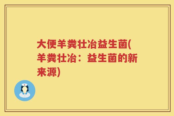 大便羊粪壮冶益生菌(羊粪壮冶：益生菌的新来源)