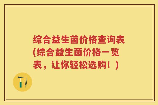 综合益生菌价格查询表(综合益生菌价格一览表,让你轻松选购!) 综合益生菌价格查询表(综合益生菌价格一览表,让你轻松选购!)