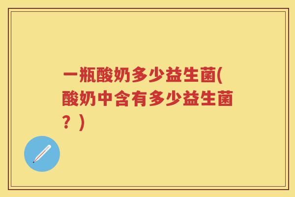 一瓶酸奶多少益生菌(酸奶中含有多少益生菌？)