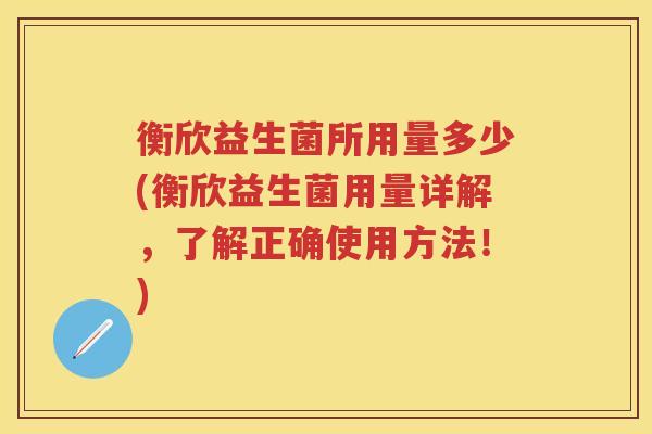 衡欣益生菌所用量多少(衡欣益生菌用量详解，了解正确使用方法！)