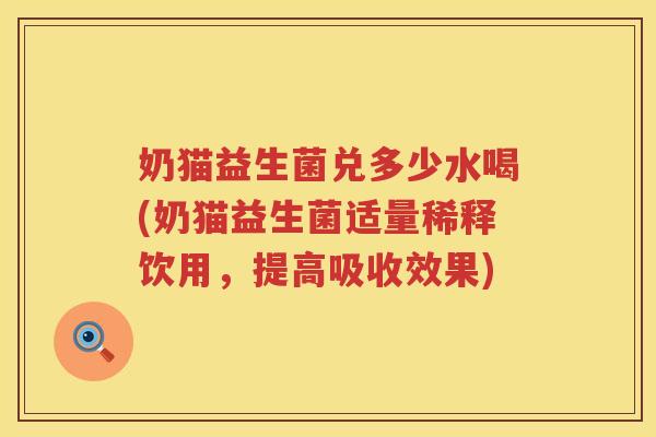 奶猫益生菌兑多少水喝(奶猫益生菌适量稀释饮用,提高吸收效果) 奶猫益生菌兑多少水喝(奶猫益生菌适量稀释饮用,提高吸收效果)