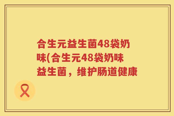 合生元益生菌48袋奶味(合生元48袋奶味益生菌,维护肠道健康 合生元益生菌48袋奶味(合生元48袋奶味益生菌,维护肠道健康