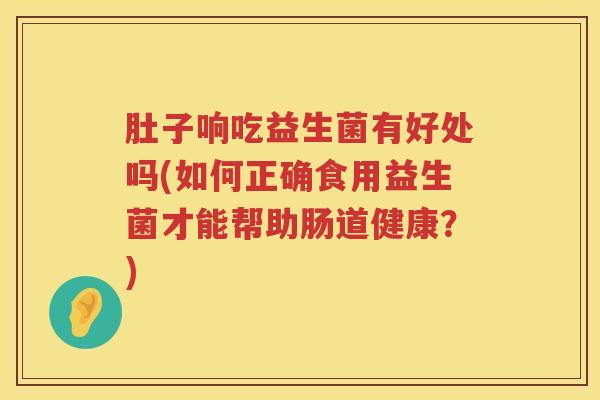 肚子响吃益生菌有好处吗(如何正确食用益生菌才能帮助肠道健康?) 肚子响吃益生菌有好处吗(如何正确食用益生菌才能帮助肠道健康?)