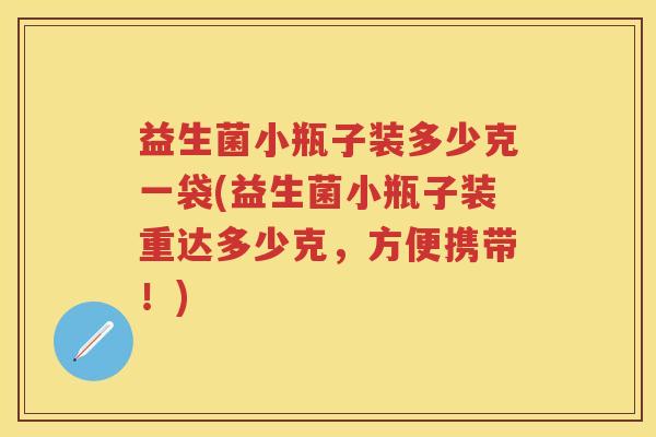 益生菌小瓶子装多少克一袋(益生菌小瓶子装重达多少克,方便携带!) 益生菌小瓶子装多少克一袋(益生菌小瓶子装重达多少克,方便携带!)