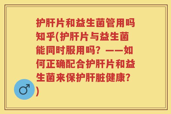 片和益生菌管用吗知乎(片与益生菌能同时服用吗？——如何正确配合片和益生菌来保护健康？)
